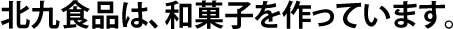 北九食品は、和菓子を作っています。